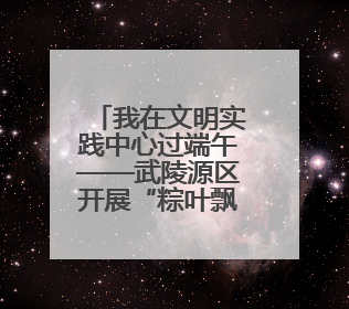 我在文明实践中心过端午——武陵源区开展“粽叶飘香庆端午 书香童趣迎六一”活动