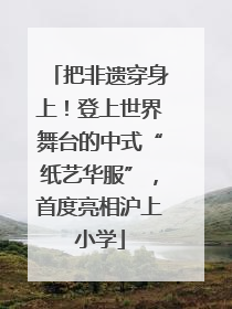 把非遗穿身上！登上世界舞台的中式“纸艺华服”，首度亮相沪上小学