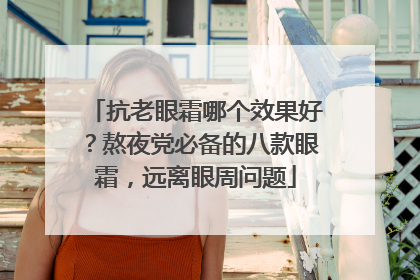 抗老眼霜哪个效果好？熬夜党必备的八款眼霜，远离眼周问题