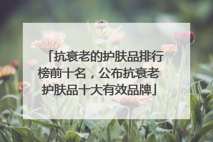 抗衰老的护肤品排行榜前十名，公布抗衰老护肤品十大有效品牌
