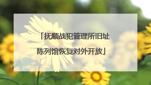 抚顺战犯管理所旧址陈列馆恢复对外开放