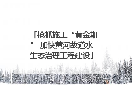 抢抓施工“黄金期” 加快黄河故道水生态治理工程建设