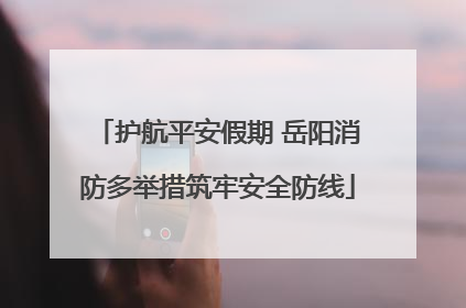 护航平安假期 岳阳消防多举措筑牢安全防线