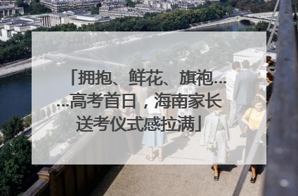 拥抱、鲜花、旗袍……高考首日，海南家长送考仪式感拉满