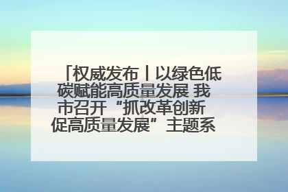 权威发布丨以绿色低碳赋能高质量发展 我市召开“抓改革创新 促高质量发展”主题系列新闻发布会第七场