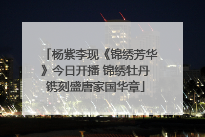 杨紫李现《锦绣芳华》今日开播 锦绣牡丹镌刻盛唐家国华章
