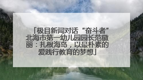 极目新闻对话“奋斗者”北海市第一幼儿园园长范徽丽：扎根海岛，以最朴素的爱践行教育的梦想