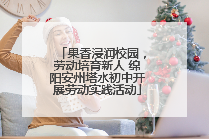 果香浸润校园，劳动培育新人 绵阳安州塔水初中开展劳动实践活动