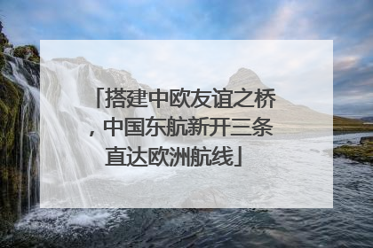 搭建中欧友谊之桥，中国东航新开三条直达欧洲航线