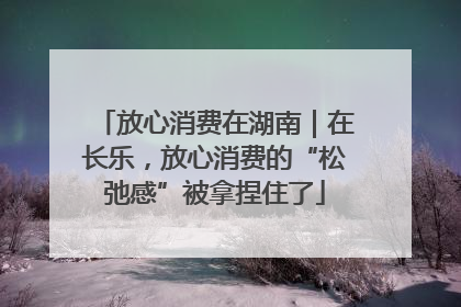 放心消费在湖南｜在长乐，放心消费的“松弛感”被拿捏住了