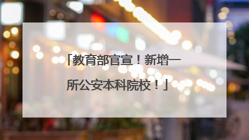 教育部官宣！新增一所公安本科院校！