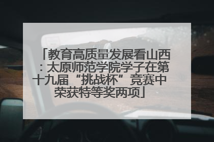 教育高质量发展看山西：太原师范学院学子在第十九届“挑战杯”竞赛中荣获特等奖两项