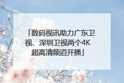数码视讯助力广东卫视、深圳卫视两个4K超高清频道开播