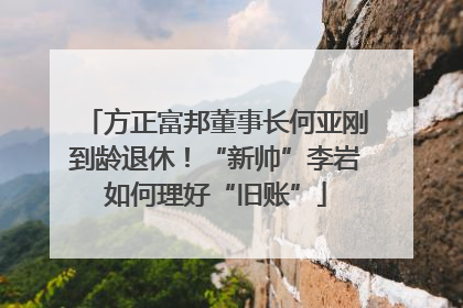 方正富邦董事长何亚刚到龄退休！“新帅”李岩如何理好“旧账”