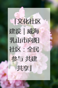 文化社区建设｜威海乳山市向阳社区：全民参与 共建共享