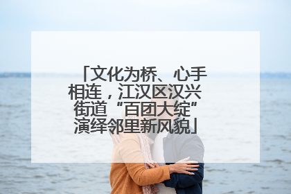 文化为桥、心手相连，江汉区汉兴街道“百团大绽”演绎邻里新风貌