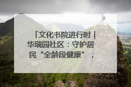 文化书院进行时｜华瑞园社区：守护居民“全龄段健康”，“圈”出幸福感