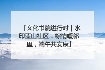 文化书院进行时｜水印蓝山社区：粽情暖邻里，端午共安康
