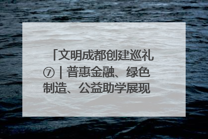 文明成都创建巡礼⑦｜普惠金融、绿色制造、公益助学展现城市文明底色