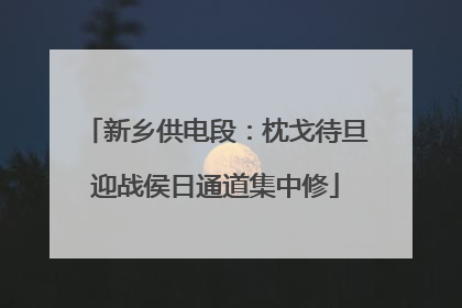 新乡供电段：枕戈待旦迎战侯日通道集中修