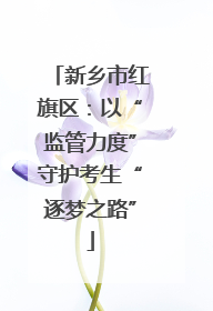 新乡市红旗区：以“监管力度”守护考生“逐梦之路”