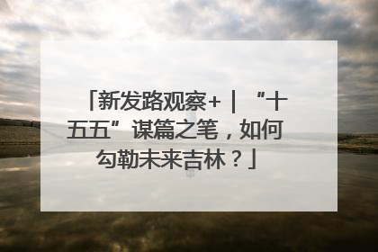 新发路观察+｜“十五五”谋篇之笔，如何勾勒未来吉林？