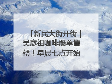 新民大街开街｜吴彦祖咖啡爆单售罄！早晨七点开始咖啡就没停过