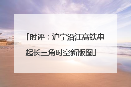 时评：沪宁沿江高铁串起长三角时空新版图