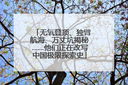 无氧登顶、独臂航海、万丈坑揭秘……他们正在改写中国极限探索史