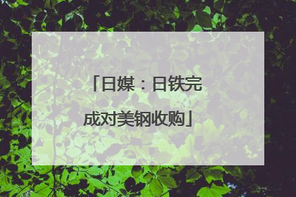 日媒：日铁完成对美钢收购