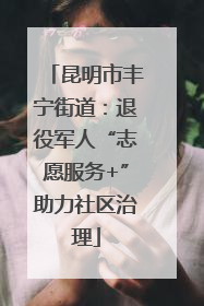 昆明市丰宁街道：退役军人“志愿服务+”助力社区治理