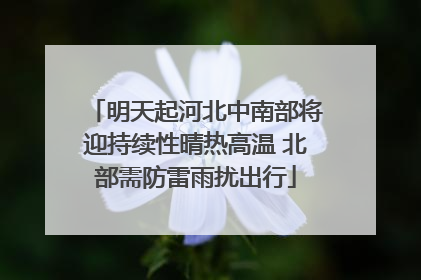 明天起河北中南部将迎持续性晴热高温 北部需防雷雨扰出行