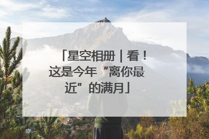 星空相册｜看！这是今年“离你最近”的满月