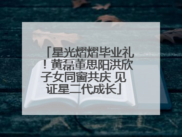 星光熠熠毕业礼！黄磊董思阳洪欣子女同窗共庆 见证星二代成长