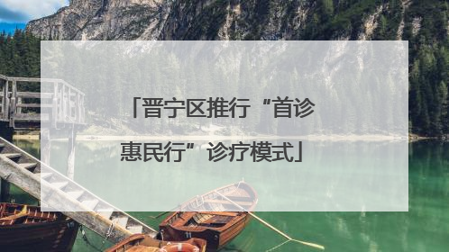 晋宁区推行“首诊惠民行”诊疗模式