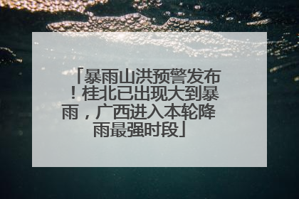 暴雨山洪预警发布！桂北已出现大到暴雨，广西进入本轮降雨最强时段