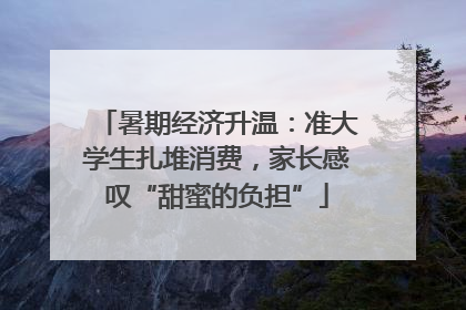 暑期经济升温：准大学生扎堆消费，家长感叹“甜蜜的负担”