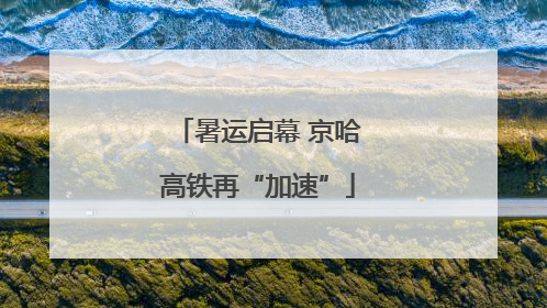 暑运启幕 京哈高铁再“加速”