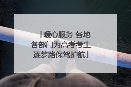 暖心服务 各地各部门为高考考生逐梦路保驾护航