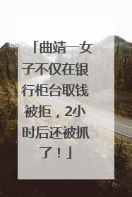 曲靖一女子不仅在银行柜台取钱被拒，2小时后还被抓了！