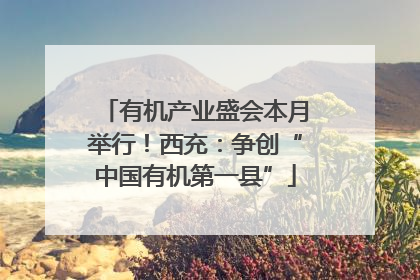 有机产业盛会本月举行！西充：争创“中国有机第一县”