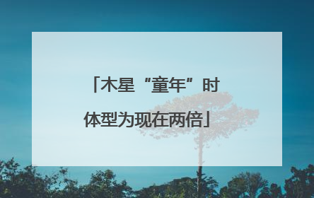 木星“童年”时体型为现在两倍