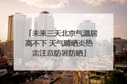 未来三天北京气温居高不下 天气晴晒炎热需注意防暑防晒