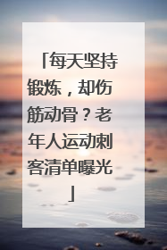 每天坚持锻炼，却伤筋动骨？老年人运动刺客清单曝光