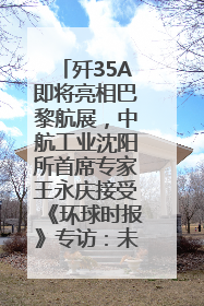 歼35A即将亮相巴黎航展，中航工业沈阳所首席专家王永庆接受《环球时报》专访：未来数量可以有很多