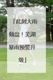 此刻大雨倾盆！芜湖暴雨预警升级
