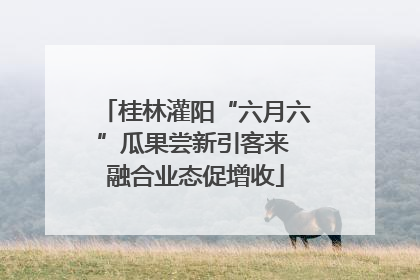 桂林灌阳“六月六”瓜果尝新引客来 融合业态促增收
