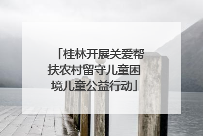 桂林开展关爱帮扶农村留守儿童困境儿童公益行动