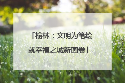 榆林：文明为笔绘就幸福之城新画卷