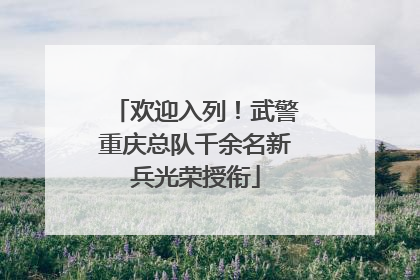 欢迎入列！武警重庆总队千余名新兵光荣授衔